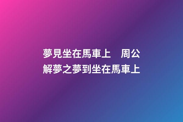 夢見坐在馬車上　周公解夢之夢到坐在馬車上